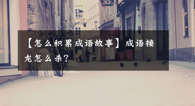 【怎么积累成语故事】成语接龙怎么杀？
