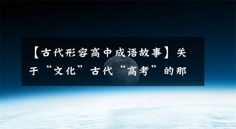 【古代形容高中成语故事】关于“文化”古代“高考”的那个成语,长长的知识!
