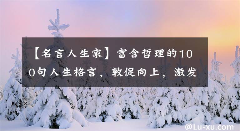【名言人生家】富含哲理的100句人生格言,敦促向上,激发正能量~