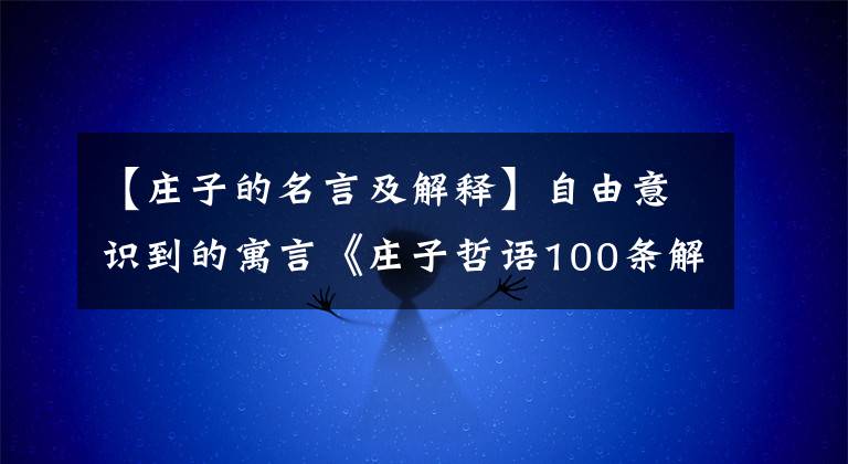 【庄子的名言及解释】自由意识到的寓言《庄子哲语100条解读》值得你收藏和仔细阅读