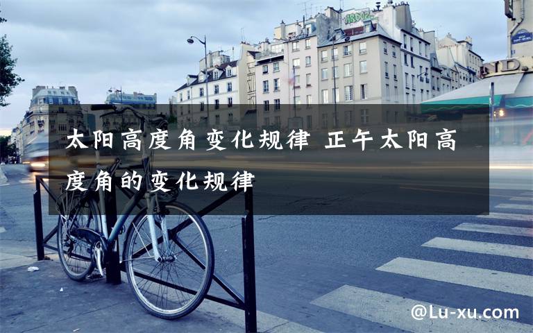 太阳高度角变化规律 正午太阳高度角的变化规律