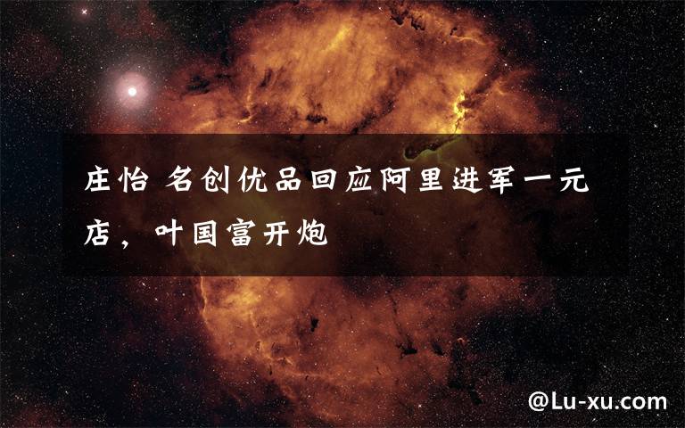 庄怡 名创优品回应阿里进军一元店,叶国富开炮
