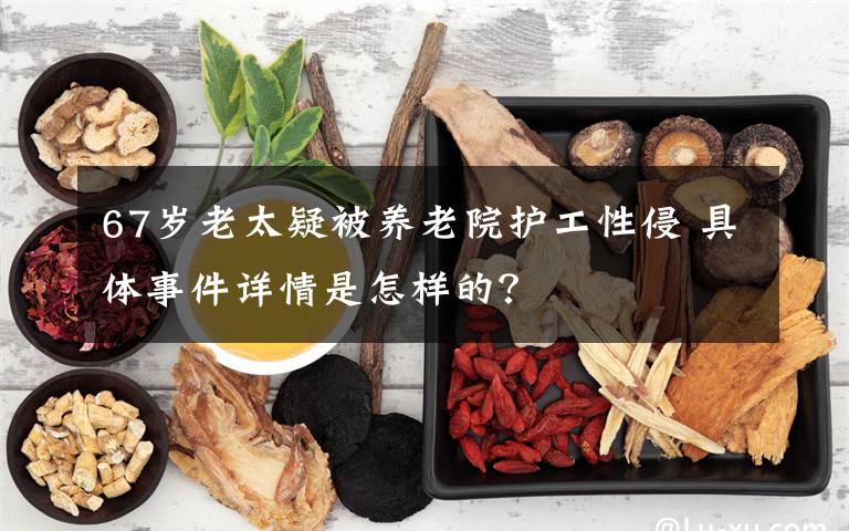 67岁老太疑被养老院护工性侵 具体事件详情是怎样的?