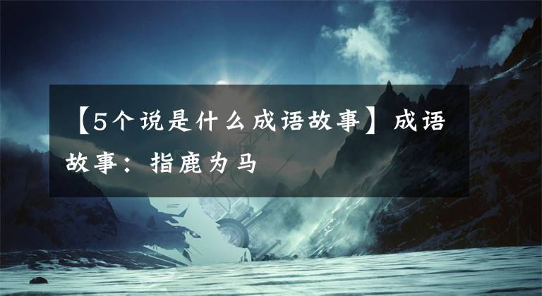 【5个说是什么成语故事】成语故事:指鹿为马