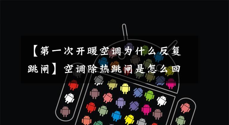 【第一次开暖空调为什么反复跳闸】空调除热跳闸是怎么回事?功率太大或电路太旧。