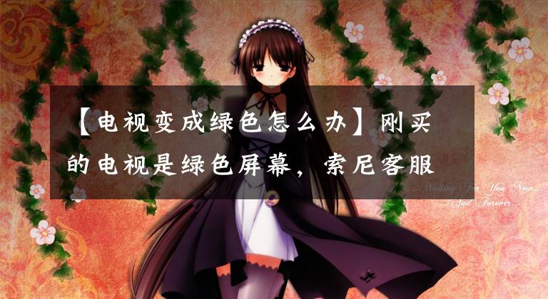 【电视变成绿色怎么办】刚买的电视是绿色屏幕,索尼客服竟然这样回复我。