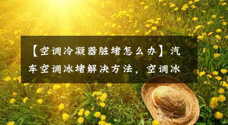 【空调冷凝器脏堵怎么办】汽车空调冰堵解决方法,空调冰堵简单修复方法