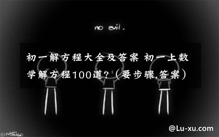 初一解方程大全及答案 初一上数学解方程100道?(要步骤,答案)