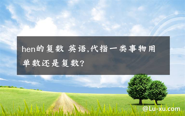 hen的复数 英语,代指一类事物用单数还是复数?