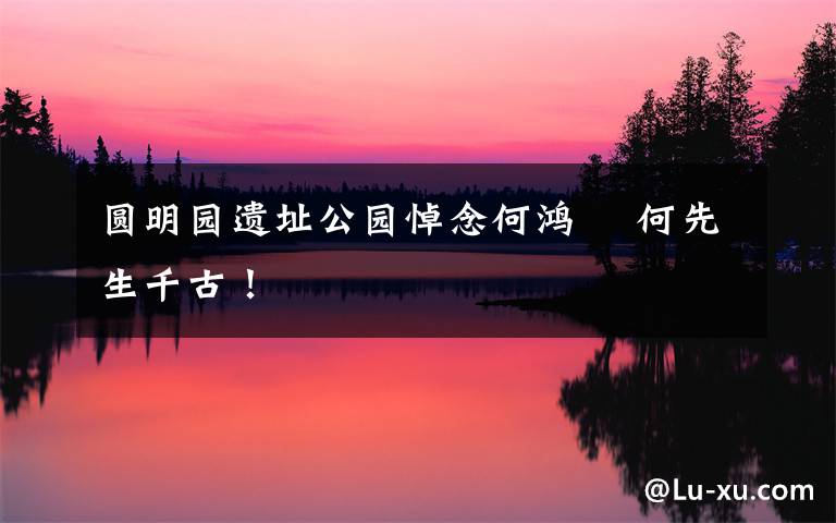 圆明园遗址公园悼念何鸿燊 何先生千古!