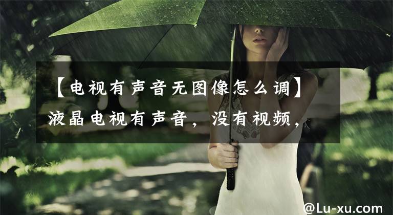 【电视有声音无图像怎么调】液晶电视有声音,没有视频,这是怎么回事?