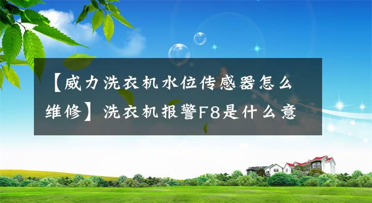 【威力洗衣机水位传感器怎么维修】洗衣机报警F8是什么意思?