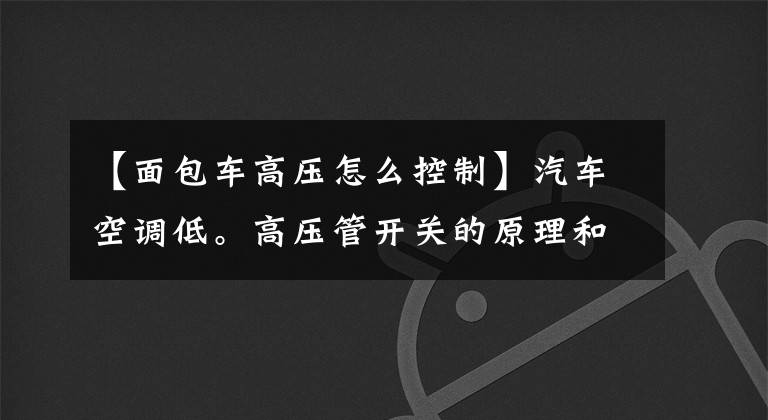 【面包车高压怎么控制】汽车空调低。高压管开关的原理和功能