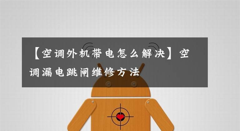 【空调外机带电怎么解决】空调漏电跳闸维修方法