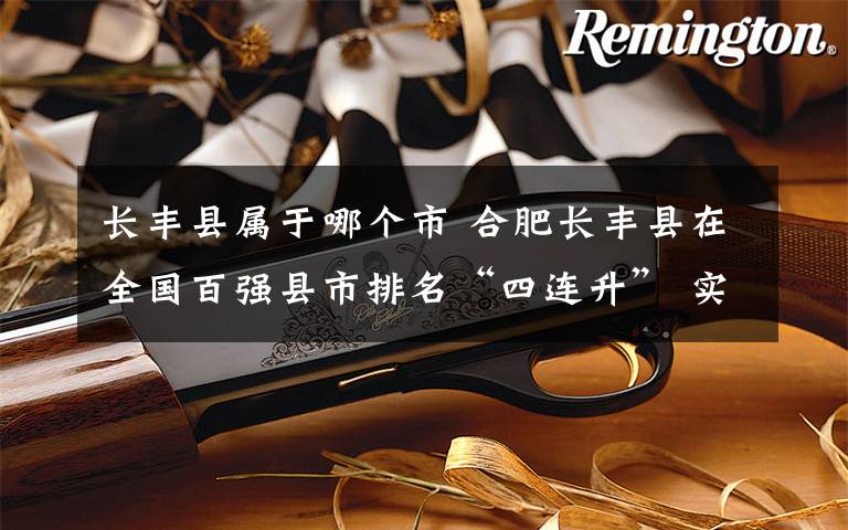 长丰县属于哪个市 合肥长丰县在全国百强县市排名“四连升” 实现“评价榜单”全满贯