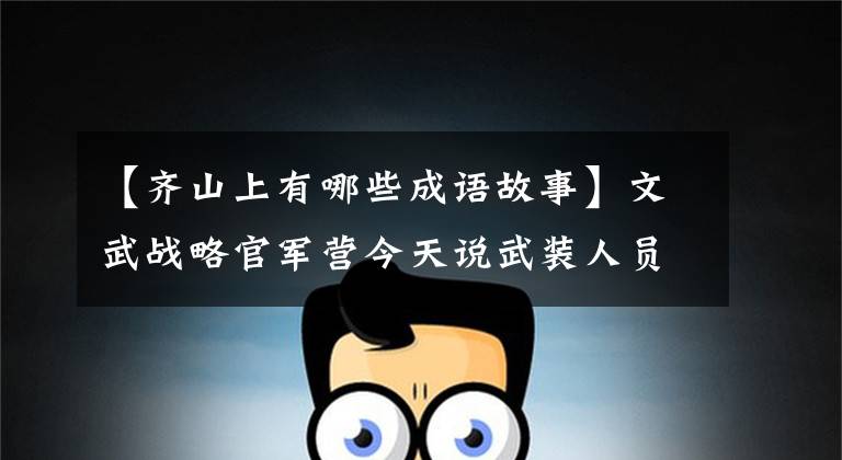 【齐山上有哪些成语故事】文武战略官军营今天说武装人员