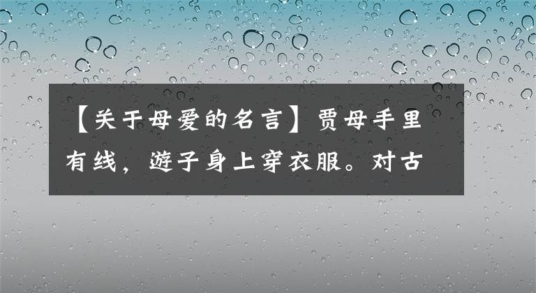 【关于母爱的名言】贾母手里有线,游子身上穿衣服。对古诗中描写母爱的古典铭文的感谢。
