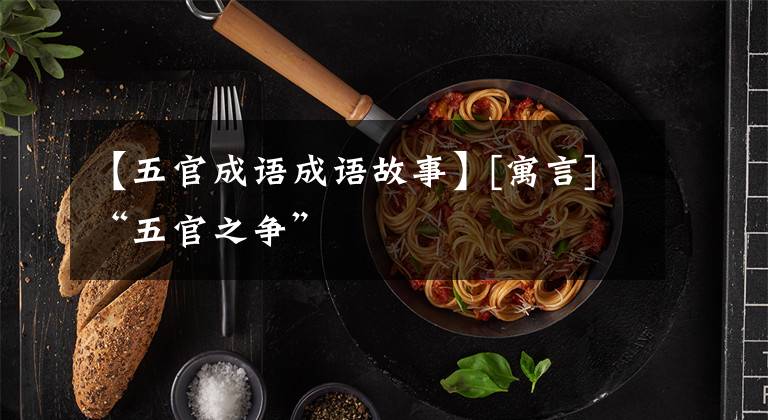 【五官成语成语故事】[寓言]“五官之争”
