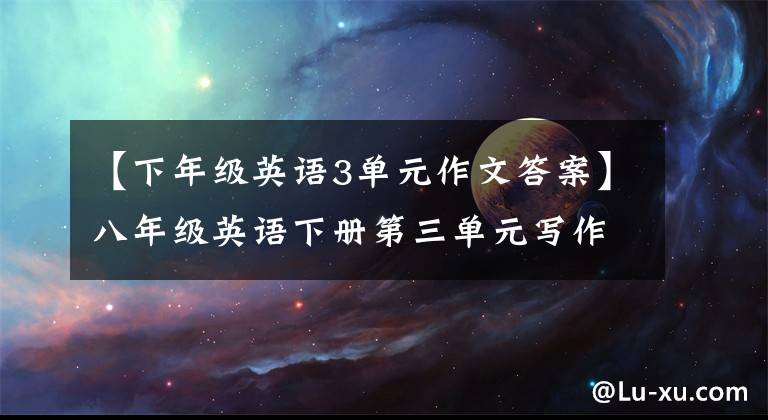 【下年级英语3单元作文答案】八年级英语下册第三单元写作专题