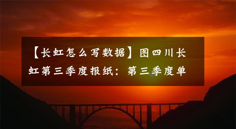 【长虹怎么写数据】图四川长虹第三季度报纸:第三季度单季净利润同比下降40.47%