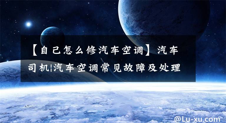 【自己怎么修汽车空调】汽车司机|汽车空调常见故障及处理方法