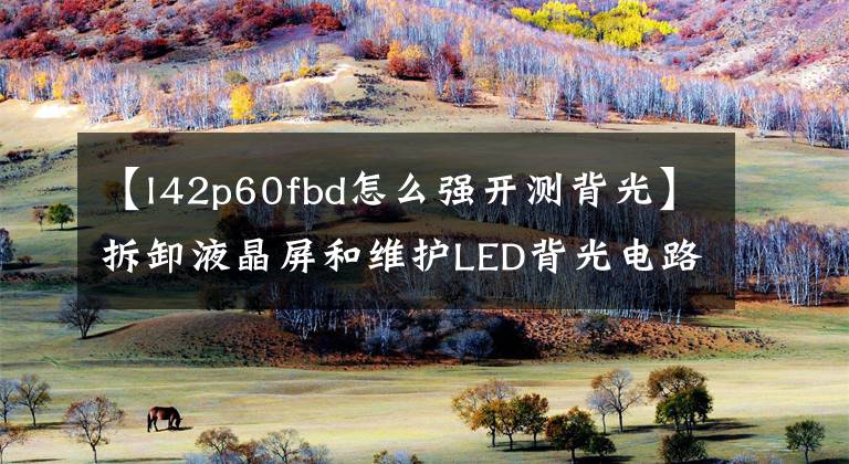 【l42p60fbd怎么强开测背光】拆卸液晶屏和维护LED背光电路的经验