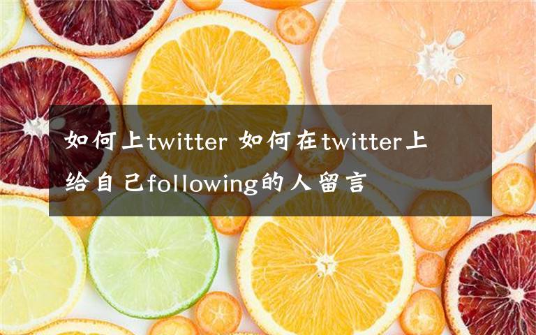 如何上twitter 如何在twitter上给自己following的人留言