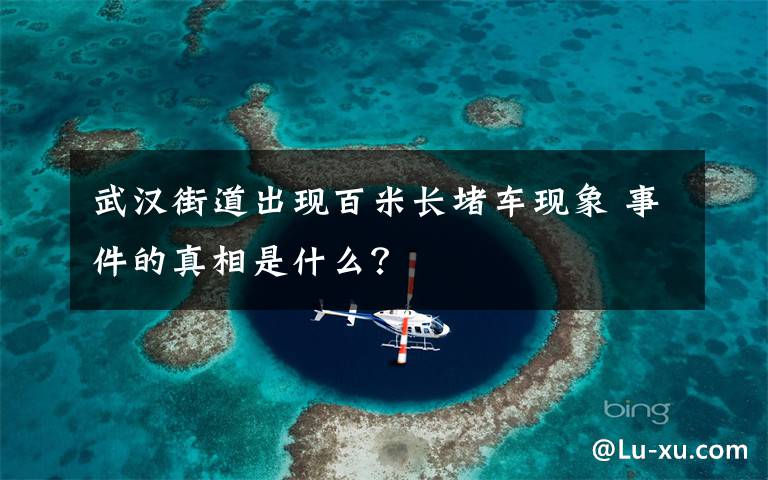 武汉街道出现百米长堵车现象 事件的真相是什么?