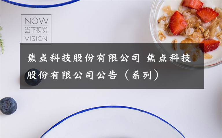 焦点科技股份有限公司 焦点科技股份有限公司公告(系列)