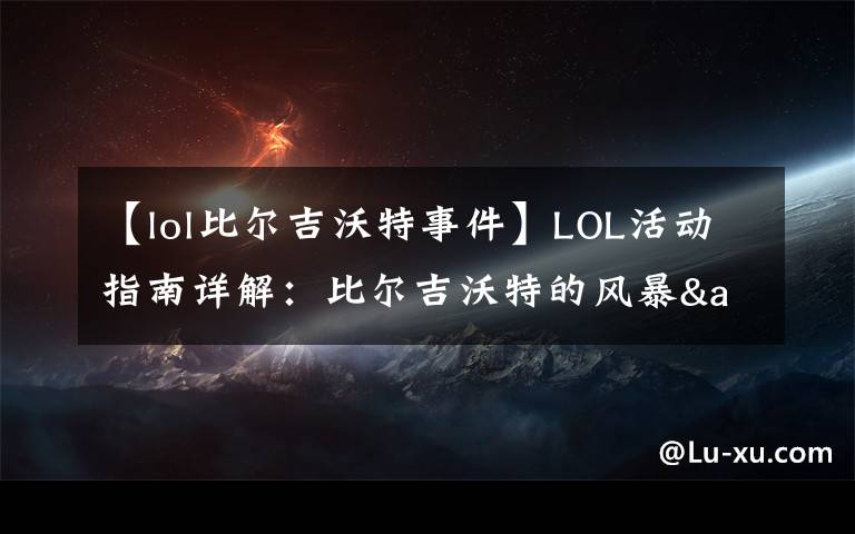 【lol比尔吉沃特事件】LOL活动指南详解:比尔吉沃特的风暴&同人痛车创作大赛