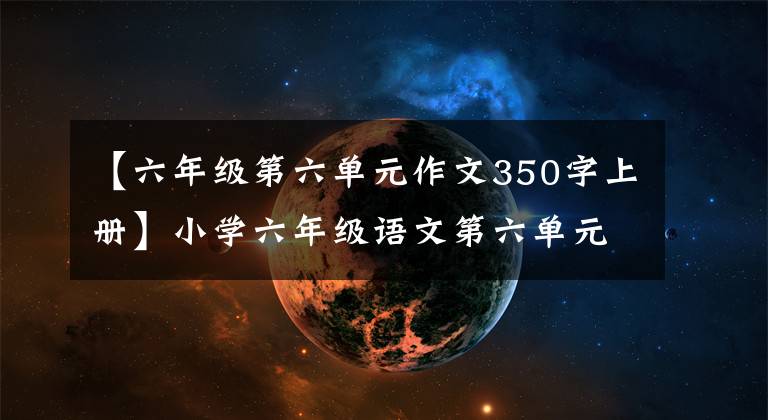【六年级第六单元作文350字上册】小学六年级语文第六单元作文:围绕汉字写作