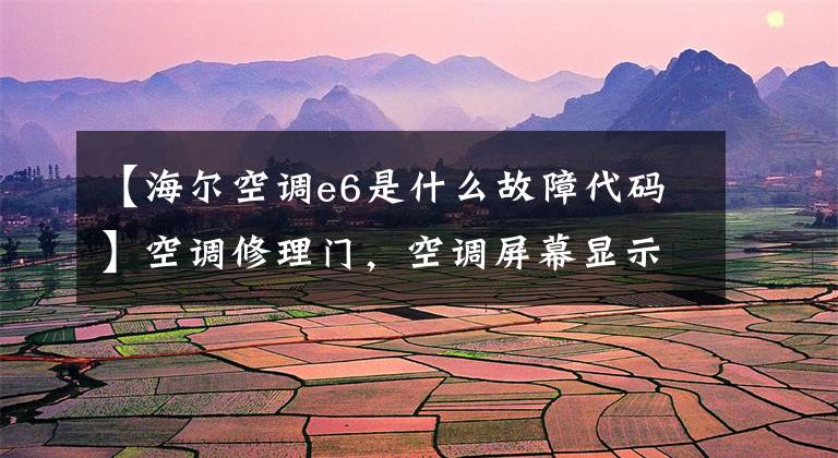 【海尔空调e6是什么故障代码】空调修理门,空调屏幕显示E6是怎么回事。