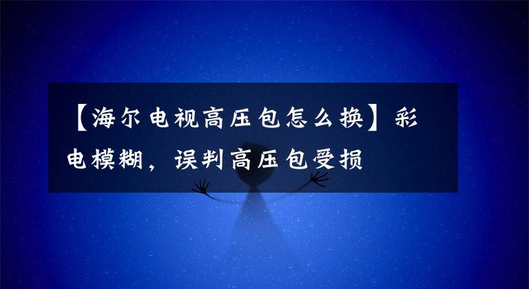 【海尔电视高压包怎么换】彩电模糊，误判高压包受损