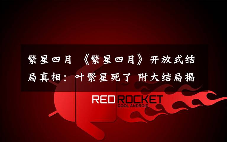 繁星四月 《繁星四月》开放式结局真相：叶繁星死了 附大结局揭秘及全集剧情介绍