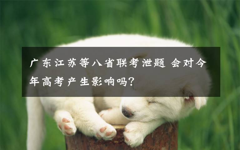 广东江苏等八省联考泄题 会对今年高考产生影响吗?