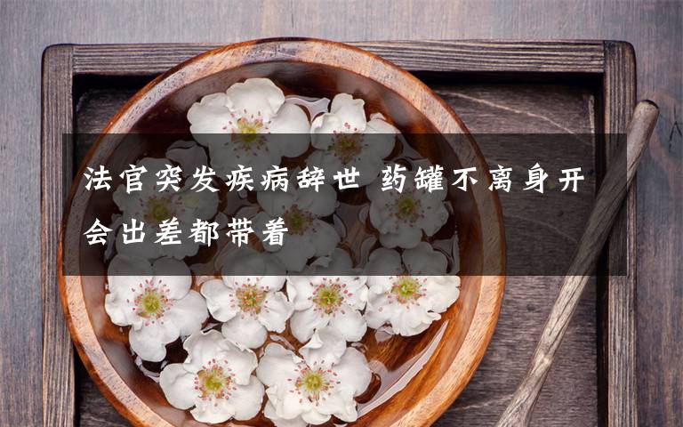 法官突发疾病辞世 药罐不离身开会出差都带着