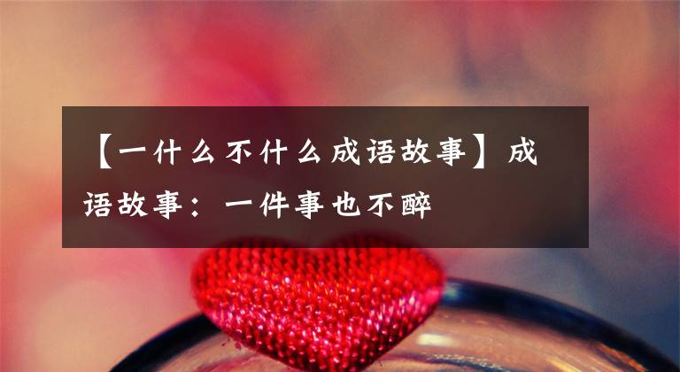 【一什么不什么成语故事】成语故事：一件事也不醉