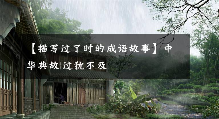 【描写过了时的成语故事】中华典故|过犹不及