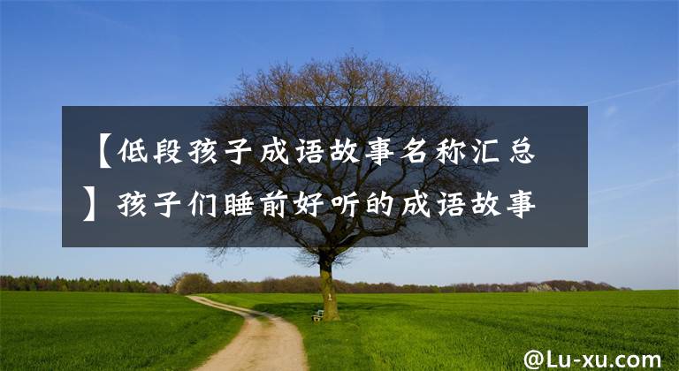 【低段孩子成语故事名称汇总】孩子们睡前好听的成语故事推荐给家长