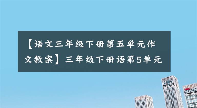 【语文三年级下册第五单元作文教案】三年级下册语第5单元作文《奇妙的想象》写作指导