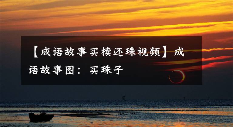 【成语故事买椟还珠视频】成语故事图:买珠子