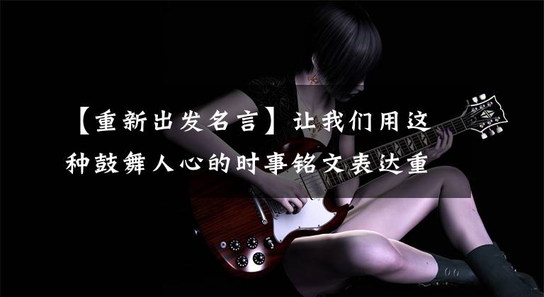 【重新出发名言】让我们用这种鼓舞人心的时事铭文表达重新出发的勇气和决心吧。