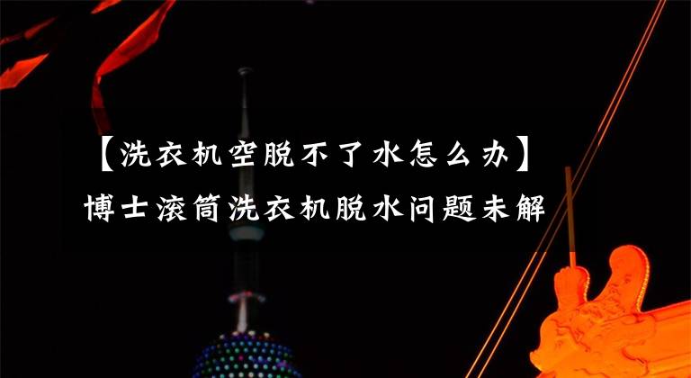 【洗衣机空脱不了水怎么办】博士滚筒洗衣机脱水问题未解决