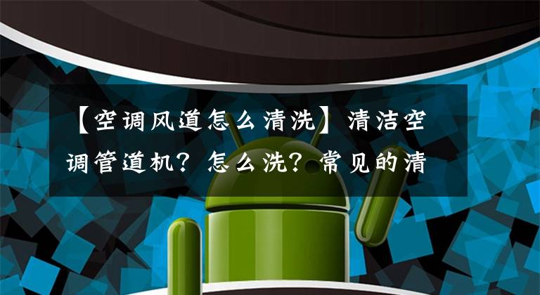【空调风道怎么清洗】清洁空调管道机?怎么洗?常见的清洗方法