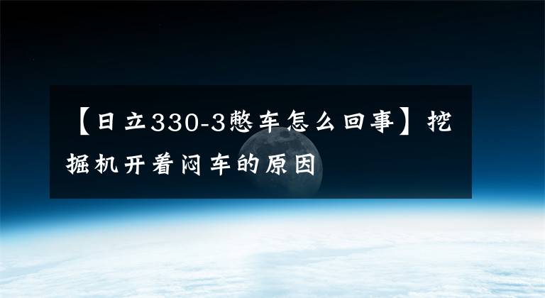 【日立330-3憋车怎么回事】挖掘机开着闷车的原因