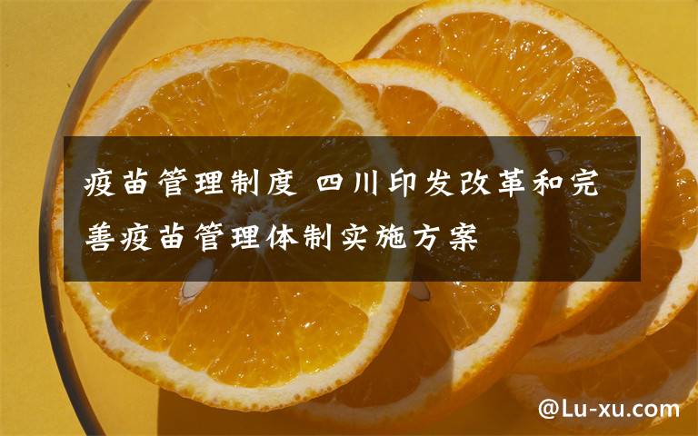 疫苗管理制度 四川印发改革和完善疫苗管理体制实施方案