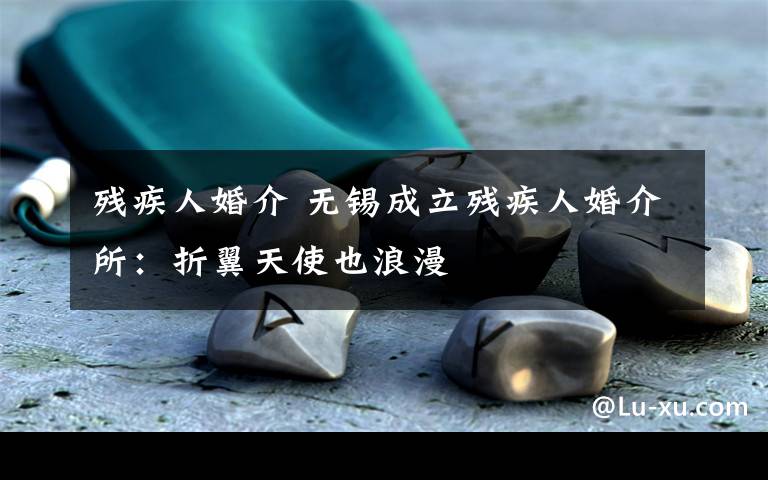 残疾人婚介 无锡成立残疾人婚介所:折翼天使也浪漫