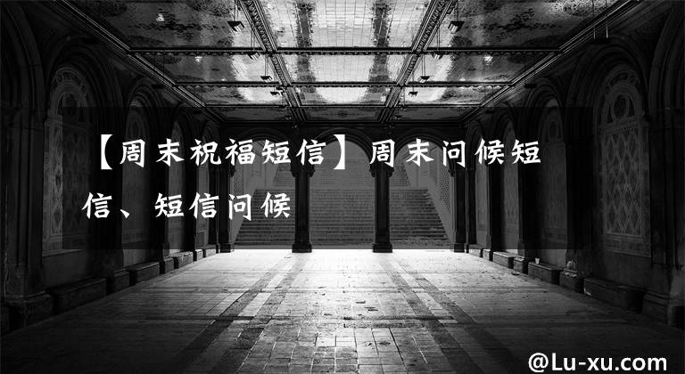 【周末祝福短信】周末问候短信、短信问候
