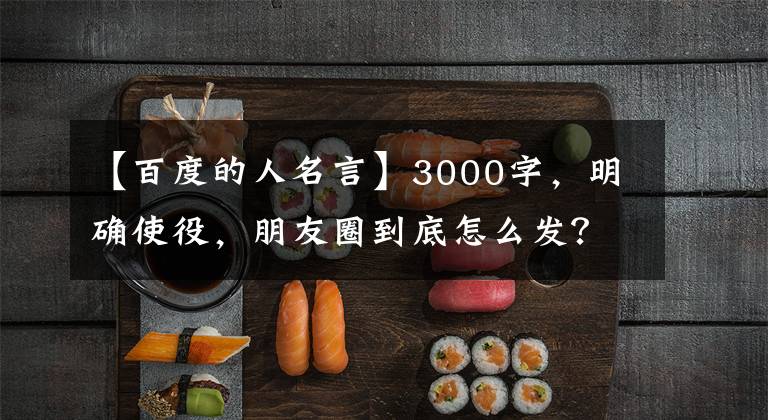 【百度的人名言】3000字，明确使役，朋友圈到底怎么发？