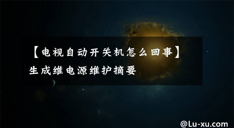 【电视自动开关机怎么回事】生成维电源维护摘要